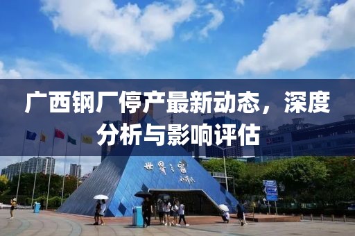 广西钢厂停产最新动态，深度分析与影响评估