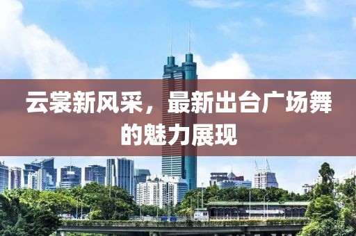 云裳新风采，最新出台广场舞的魅力展现