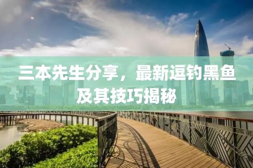 三本先生分享，最新逗钓黑鱼及其技巧揭秘