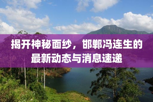 揭开神秘面纱，邯郸冯连生的最新动态与消息速递