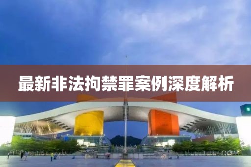 最新非法拘禁罪案例深度解析