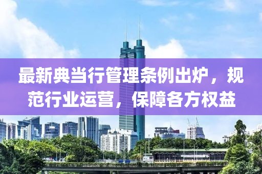最新典当行管理条例出炉，规范行业运营，保障各方权益