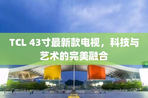 TCL 43寸最新款电视，科技与艺术的完美融合