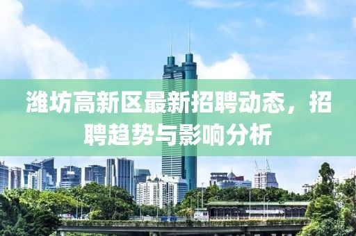潍坊高新区最新招聘动态，招聘趋势与影响分析