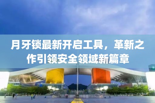 月牙锁最新开启工具，革新之作引领安全领域新篇章