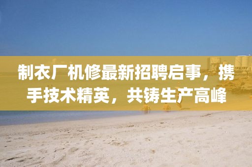 制衣厂机修最新招聘启事，携手技术精英，共铸生产高峰
