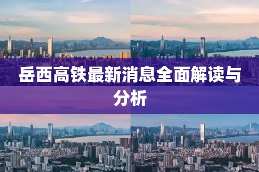 岳西高铁最新消息全面解读与分析