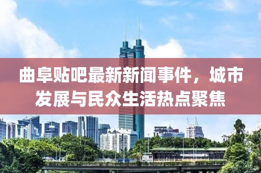 曲阜贴吧最新新闻事件，城市发展与民众生活热点聚焦