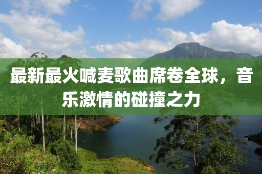 最新最火喊麦歌曲席卷全球，音乐激情的碰撞之力