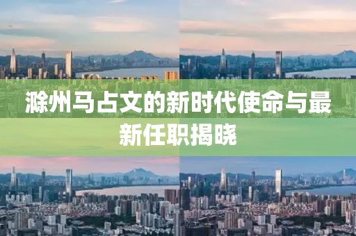 滁州马占文的新时代使命与最新任职揭晓