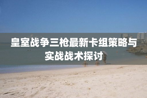 皇室战争三枪最新卡组策略与实战战术探讨