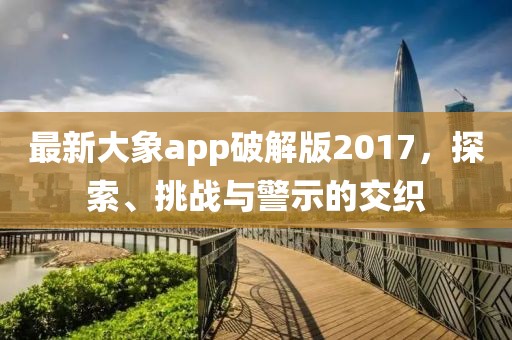 最新大象app破解版2017，探索、挑战与警示的交织