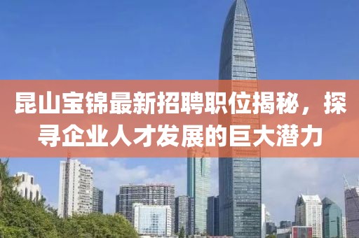 昆山宝锦最新招聘职位揭秘，探寻企业人才发展的巨大潜力