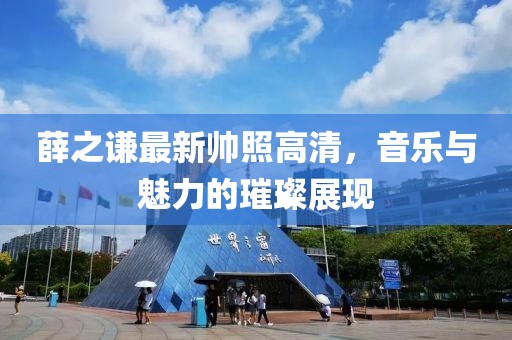 薛之谦最新帅照高清，音乐与魅力的璀璨展现