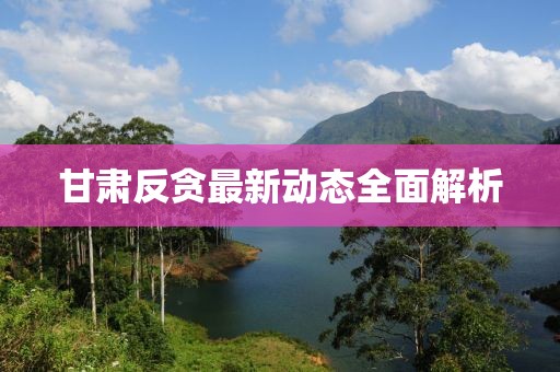 甘肃反贪最新动态全面解析