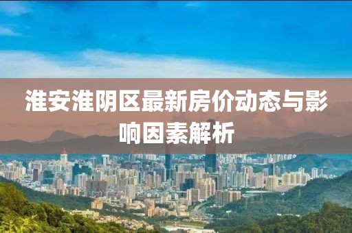 淮安淮阴区最新房价动态与影响因素解析