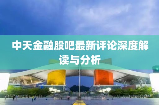 中天金融股吧最新评论深度解读与分析