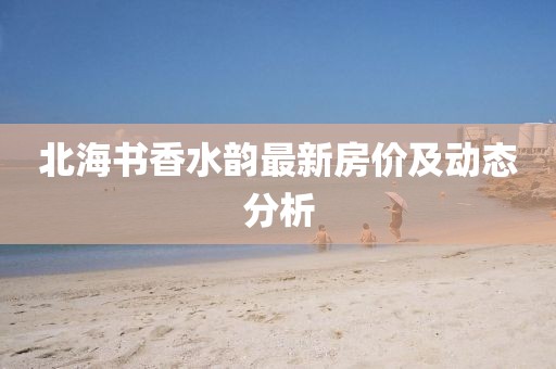 北海书香水韵最新房价及动态分析