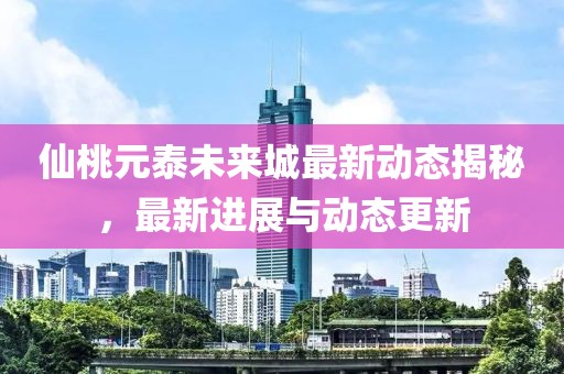 仙桃元泰未来城最新动态揭秘，最新进展与动态更新
