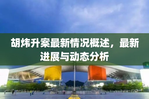 胡炜升案最新情况概述，最新进展与动态分析