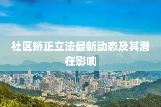社区矫正立法最新动态及其潜在影响