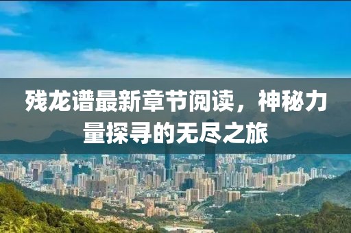 残龙谱最新章节阅读，神秘力量探寻的无尽之旅