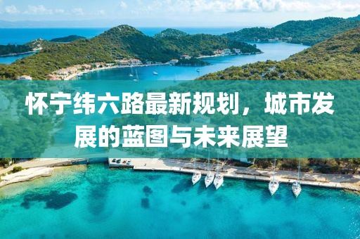 怀宁纬六路最新规划，城市发展的蓝图与未来展望