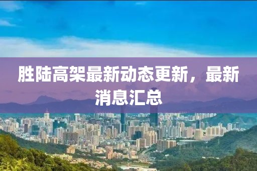 胜陆高架最新动态更新，最新消息汇总