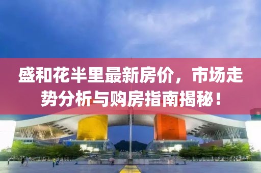 盛和花半里最新房价，市场走势分析与购房指南揭秘！