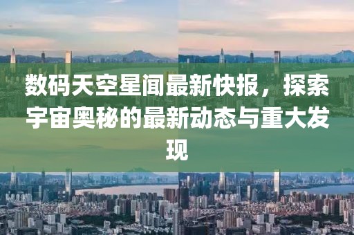 数码天空星闻最新快报，探索宇宙奥秘的最新动态与重大发现