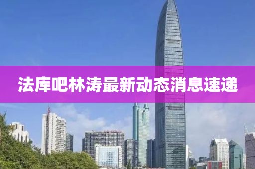 法库吧林涛最新动态消息速递