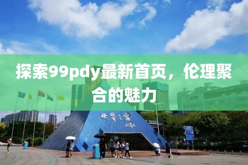 探索99pdy最新首页，伦理聚合的魅力