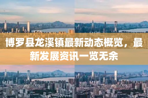 博罗县龙溪镇最新动态概览，最新发展资讯一览无余