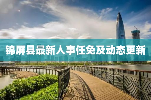 锦屏县最新人事任免及动态更新