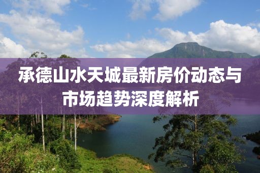 承德山水天城最新房价动态与市场趋势深度解析