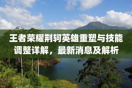 王者荣耀荆轲英雄重塑与技能调整详解，最新消息及解析