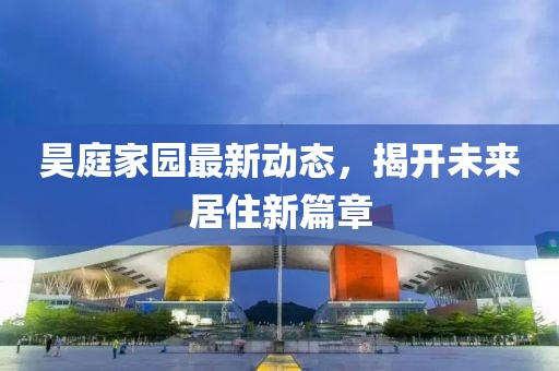 昊庭家园最新动态，揭开未来居住新篇章