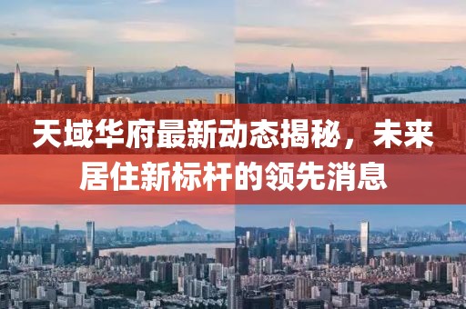 天域华府最新动态揭秘，未来居住新标杆的领先消息