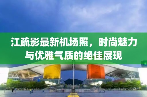 江疏影最新机场照，时尚魅力与优雅气质的绝佳展现