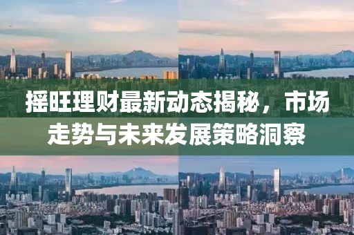 摇旺理财最新动态揭秘，市场走势与未来发展策略洞察