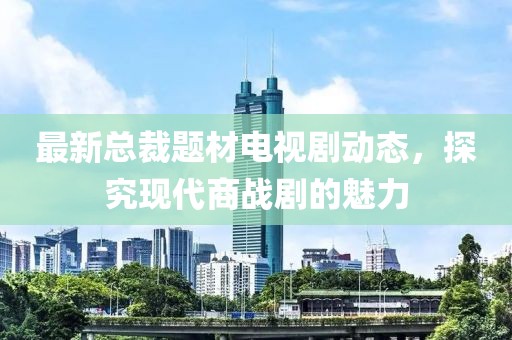 最新总裁题材电视剧动态，探究现代商战剧的魅力