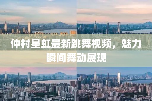 仲村星虹最新跳舞视频，魅力瞬间舞动展现