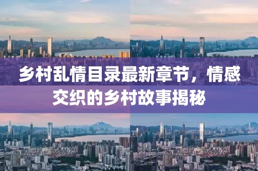 乡村乱情目录最新章节，情感交织的乡村故事揭秘