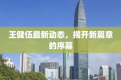 王健伍最新动态，揭开新篇章的序幕
