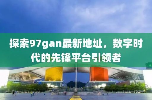 探索97gan最新地址，数字时代的先锋平台引领者
