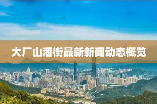 大厂山潘街最新新闻动态概览