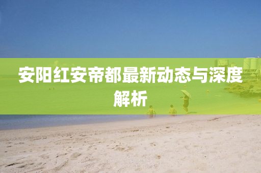 安阳红安帝都最新动态与深度解析