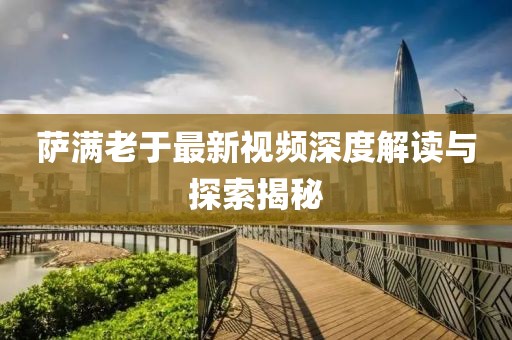 萨满老于最新视频深度解读与探索揭秘