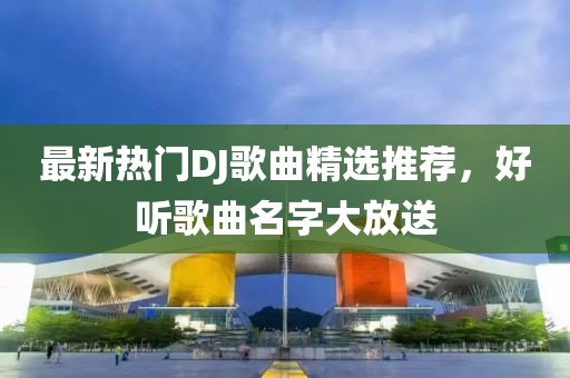 最新热门DJ歌曲精选推荐，好听歌曲名字大放送