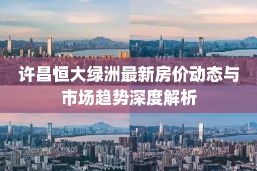 许昌恒大绿洲最新房价动态与市场趋势深度解析